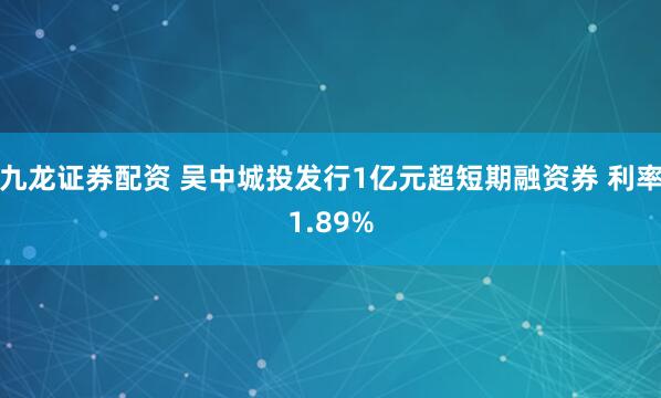 九龙证券配资 吴中城投发行1亿元超短期融资券 利率1.89%