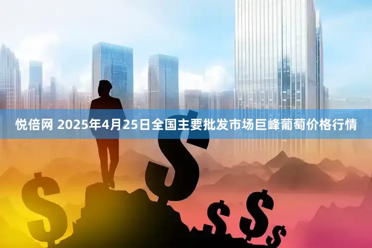 悦倍网 2025年4月25日全国主要批发市场巨峰葡萄价格行情