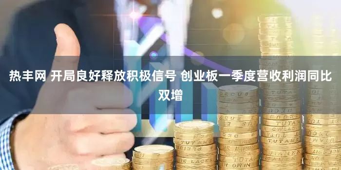 热丰网 开局良好释放积极信号 创业板一季度营收利润同比双增