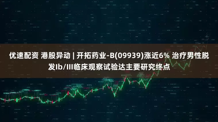 优速配资 港股异动 | 开拓药业-B(09939)涨近6% 治疗男性脱发Ib/III临床观察试验达主要研究终点