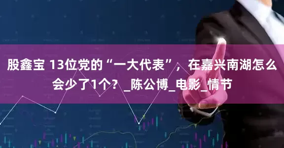 股鑫宝 13位党的“一大代表”，在嘉兴南湖怎么会少了1个？_陈公博_电影_情节
