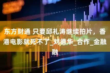 东方财通 只要邱礼涛继续拍片，香港电影就死不了_刘德华_合作_金融
