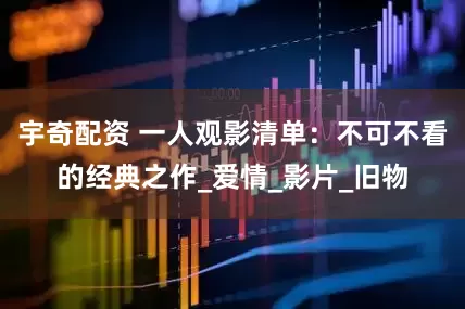 宇奇配资 一人观影清单：不可不看的经典之作_爱情_影片_旧物