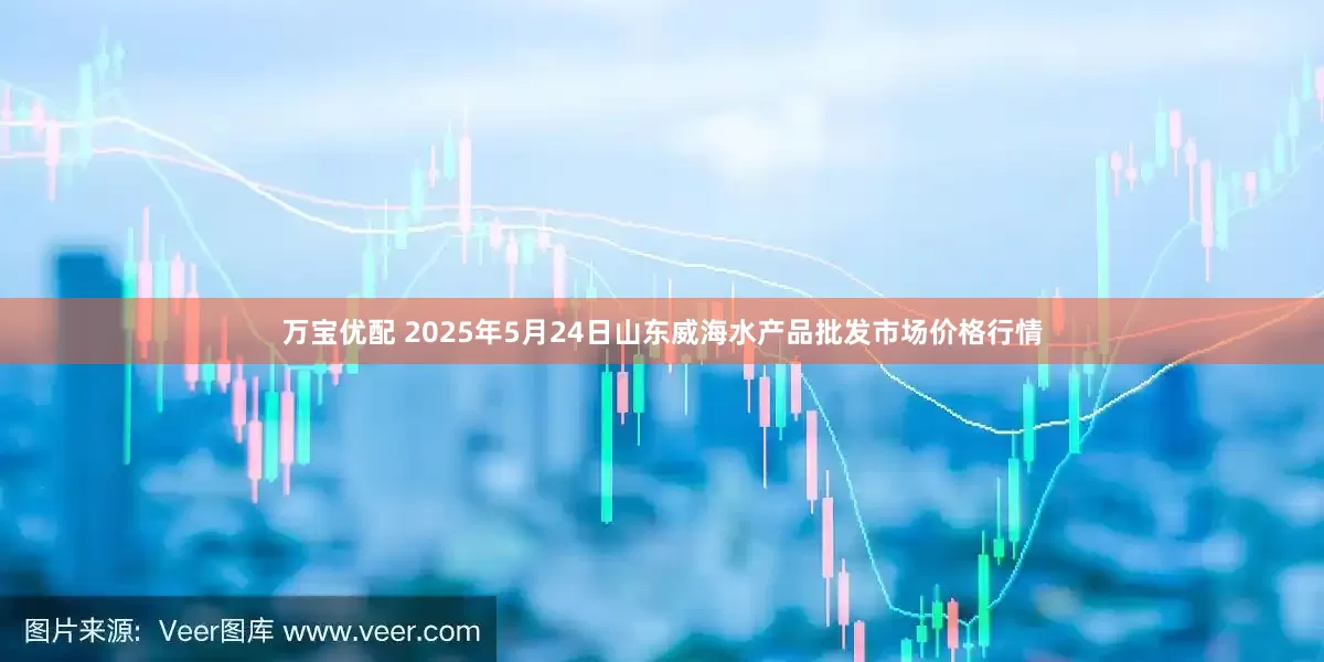 万宝优配 2025年5月24日山东威海水产品批发市场价格行情