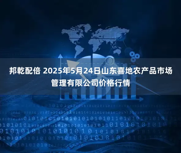 邦乾配倍 2025年5月24日山东喜地农产品市场管理有限公司价格行情