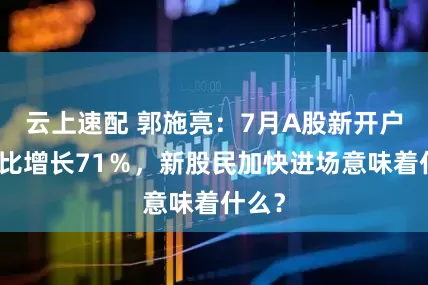云上速配 郭施亮：7月A股新开户数同比增长71％，新股民加快进场意味着什么？