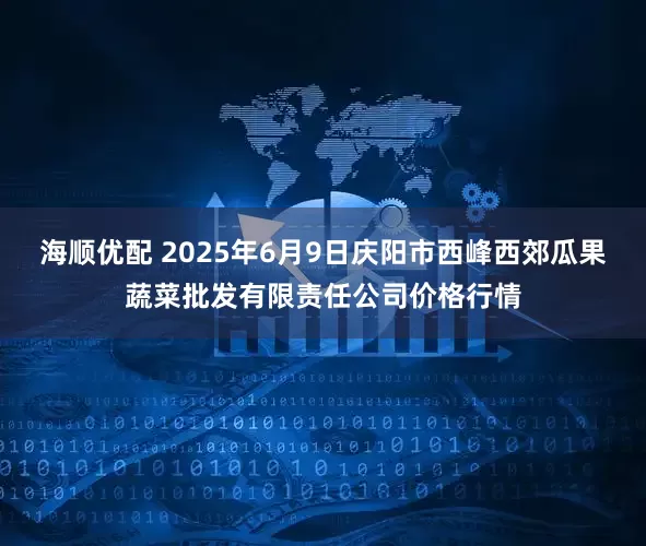 海顺优配 2025年6月9日庆阳市西峰西郊瓜果蔬菜批发有限责任公司价格行情