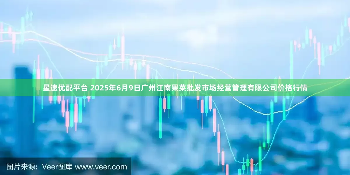 星速优配平台 2025年6月9日广州江南果菜批发市场经营管理有限公司价格行情