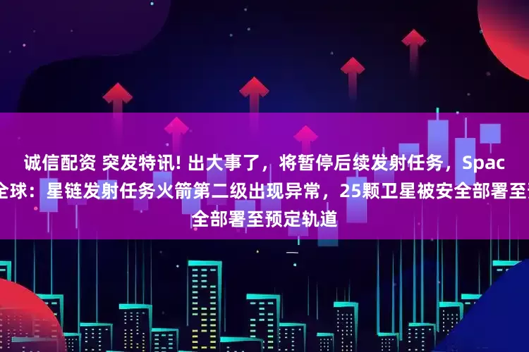 诚信配资 突发特讯! 出大事了，将暂停后续发射任务，SpaceX通告全球：星链发射任务火箭第二级出现异常，25颗卫星被安全部署至预定轨道