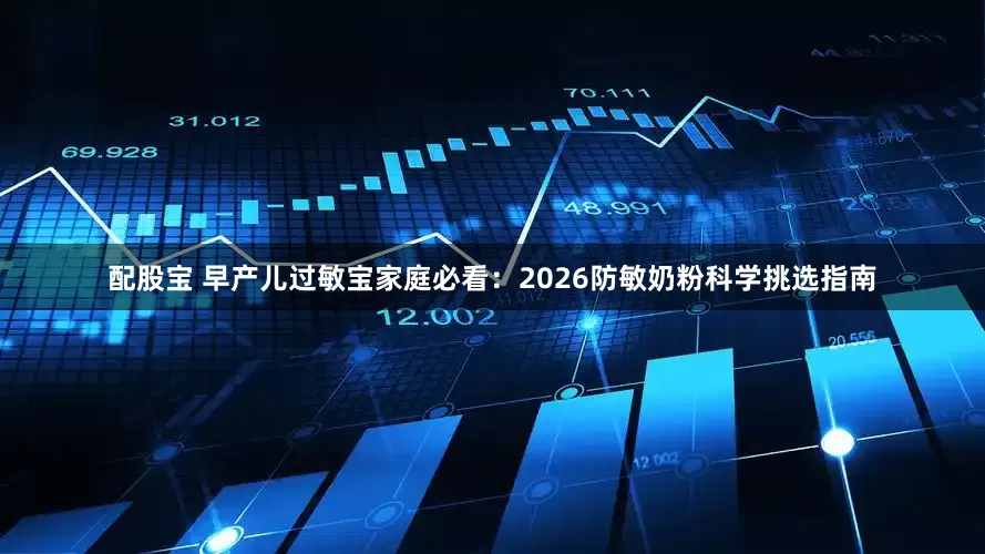 配股宝 早产儿过敏宝家庭必看：2026防敏奶粉科学挑选指南