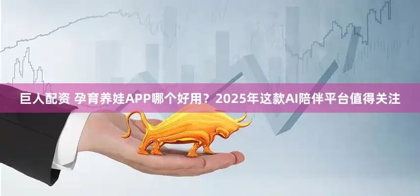 巨人配资 孕育养娃APP哪个好用？2025年这款AI陪伴平台值得关注