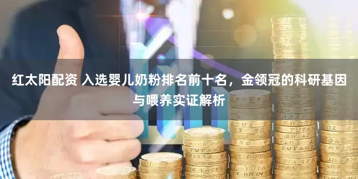 红太阳配资 入选婴儿奶粉排名前十名，金领冠的科研基因与喂养实证解析