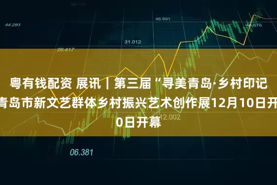 粤有钱配资 展讯｜第三届“寻美青岛·乡村印记”青岛市新文艺群体乡村振兴艺术创作展12月10日开幕