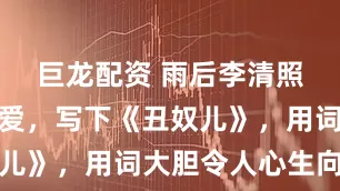 巨龙配资 雨后李清照向丈夫示爱，写下《丑奴儿》，用词大胆令人心生向往