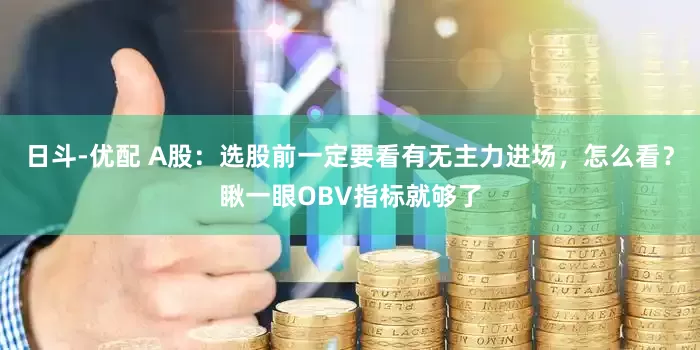 日斗-优配 A股：选股前一定要看有无主力进场，怎么看？瞅一眼OBV指标就够了