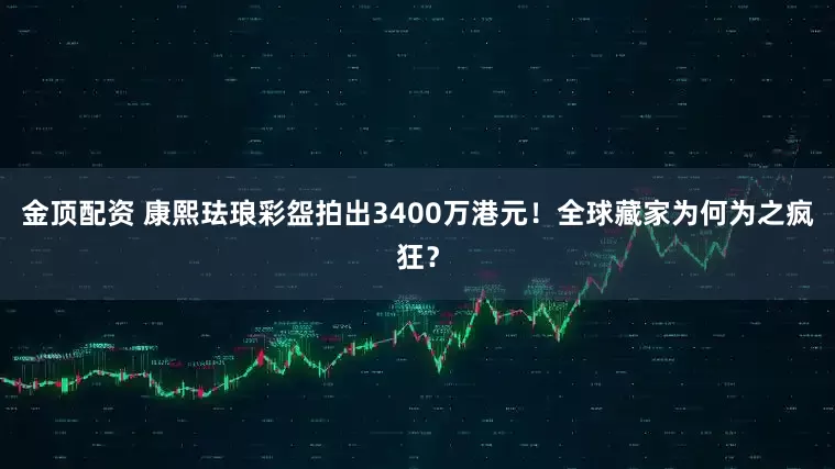 金顶配资 康熙珐琅彩盌拍出3400万港元！全球藏家为何为之疯狂？