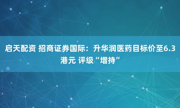 启天配资 招商证券国际：升华润医药目标价至6.3港元 评级“增持”